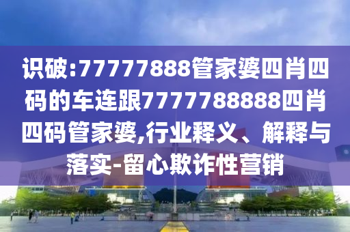 识破:77777888管家婆四肖四码的车连跟7777788888四肖四码管家婆,行业释义、解释与落实-留心欺诈性营销