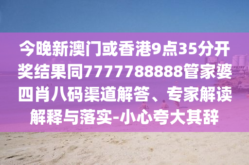 今晚新澳门或香港9点35分开奖结果同7777788888管家婆四肖八码渠道解答、专家解读解释与落实-小心夸大其辞