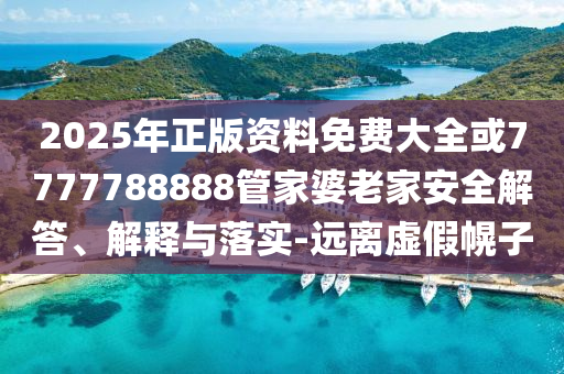 2025年正版资料免费大全或7777788888管家婆老家安全解答、解释与落实-远离虚假幌子