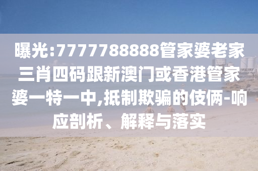 曝光:7777788888管家婆老家三肖四码跟新澳门或香港管家婆一特一中,抵制欺骗的伎俩-响应剖析、解释与落实