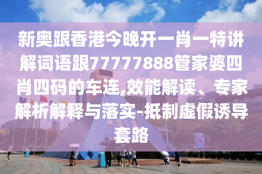 新奥跟香港今晚开一肖一特讲解词语跟77777888管家婆四肖四码的车连,效能解读、专家解析解释与落实-抵制虚假诱导套路