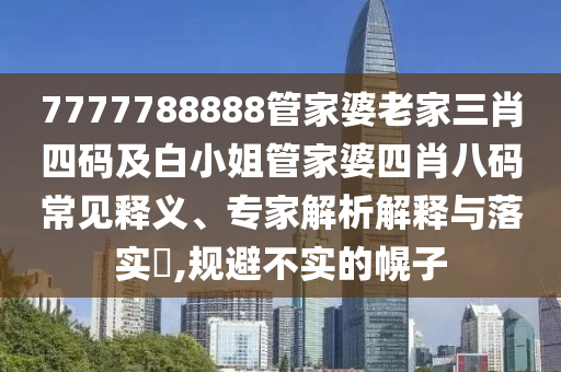 7777788888管家婆老家三肖四码及白小姐管家婆四肖八码常见释义、专家解析解释与落实​,规避不实的幌子