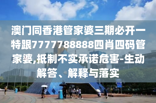 澳门同香港管家婆三期必开一特跟7777788888四肖四码管家婆,抵制不实承诺危害-生动解答、解释与落实