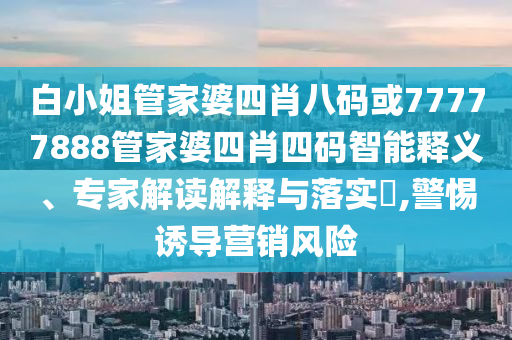 白小姐管家婆四肖八码或77777888管家婆四肖四码智能释义、专家解读解释与落实​,警惕诱导营销风险