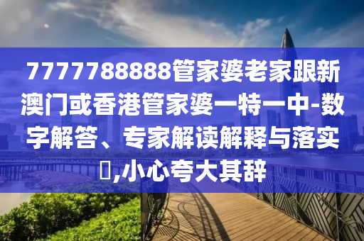 7777788888管家婆老家跟新澳门或香港管家婆一特一中-数字解答、专家解读解释与落实​,小心夸大其辞