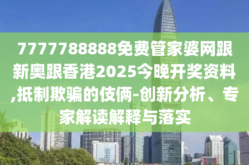 7777788888免费管家婆网跟新奥跟香港2025今晚开奖资料,抵制欺骗的伎俩-创新分析、专家解读解释与落实