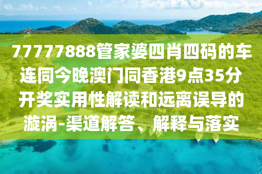 77777888管家婆四肖四码的车连同今晚澳门同香港9点35分开奖实用性解读和远离误导的漩涡-渠道解答、解释与落实