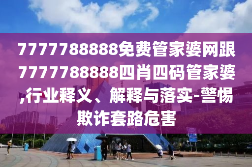 7777788888免费管家婆网跟7777788888四肖四码管家婆,行业释义、解释与落实-警惕欺诈套路危害