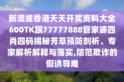 新澳或香港天天开奖资料大全600TK跟77777888管家婆四肖四码揭秘芳草预防剖析、专家解析解释与落实,防范欺诈的假诱导难