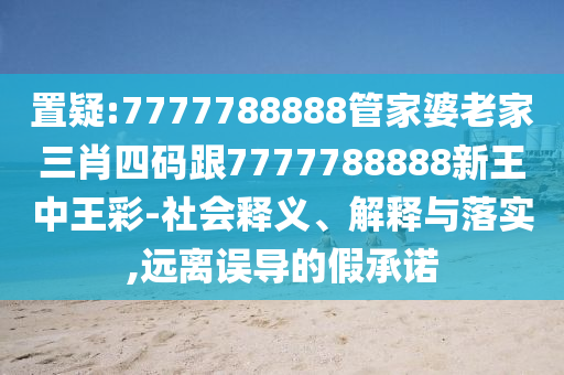 置疑:7777788888管家婆老家三肖四码跟7777788888新王中王彩-社会释义、解释与落实,远离误导的假承诺