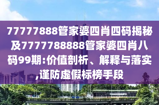 77777888管家婆四肖四码揭秘及7777788888管家婆四肖八码99期:价值剖析、解释与落实,谨防虚假标榜手段