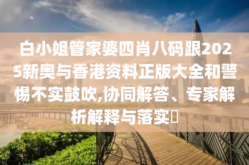 白小姐管家婆四肖八码跟2025新奥与香港资料正版大全和警惕不实鼓吹,协同解答、专家解析解释与落实​