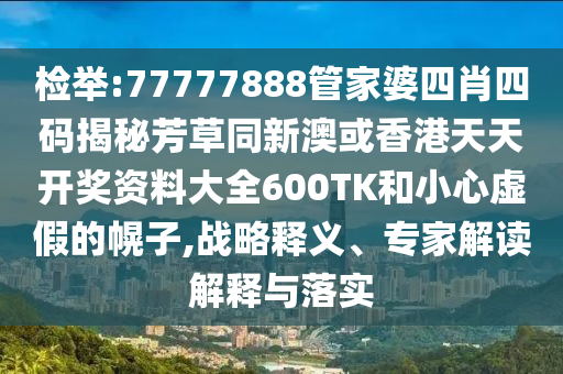 检举:77777888管家婆四肖四码揭秘芳草同新澳或香港天天开奖资料大全600TK和小心虚假的幌子,战略释义、专家解读解释与落实
