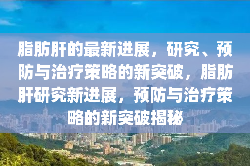 脂肪肝的最新进展，研究、预防与治疗策略的新突破，脂肪肝研究新进展，预防与治疗策略的新突破揭秘