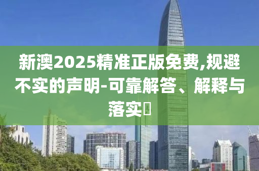 新澳2025精准正版免费,规避不实的声明-可靠解答、解释与落实​