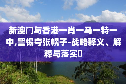 新澳门与香港一肖一马一特一中,警惕夸张幌子-山东水清源环保科技有限公司战略释义、解释与落实​