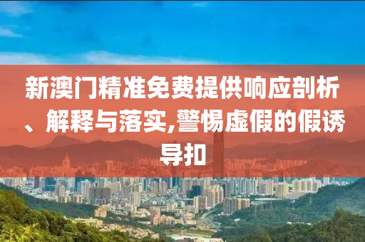 新澳门精准免费提供响应剖析、解释与落实,警惕虚假的假诱导扣