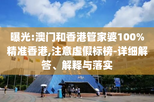 曝光:澳门和香港管家婆100%精准香港,注意虚假标榜-详细解答、解释与落实