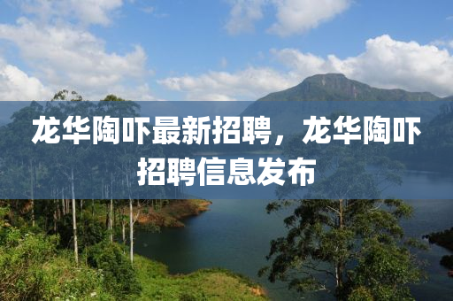龙华陶吓最新招聘，龙华陶吓招聘信息发布