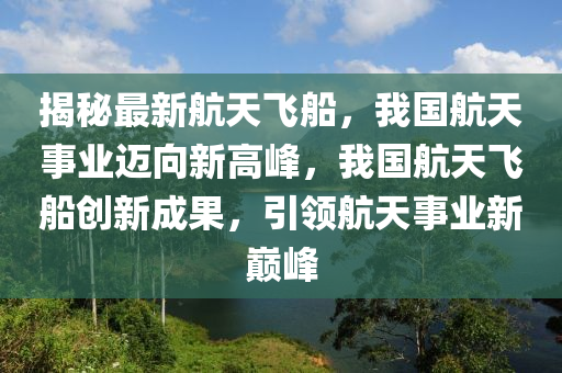 揭秘最新航天飞船，我国航天事业迈向新高峰，我国航天飞船创新成果，引领航天事业新巅峰山东水清源环保科技有限公司