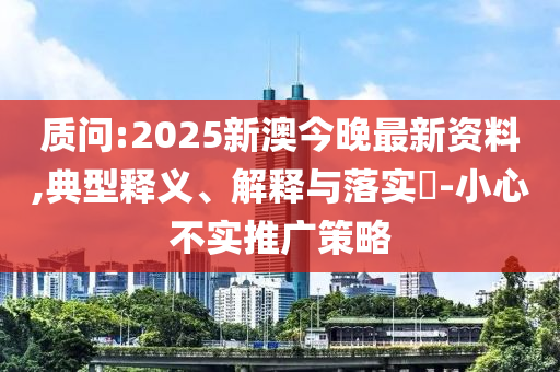 质问:2025新澳今晚最新资料,典型释义、解释与落实​-小心不实推广策略