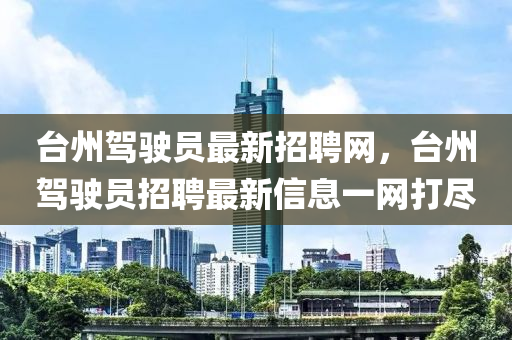 台州驾驶员最新招聘网，台州驾驶员招聘最新信息一网打尽山东水清源环保科技有限公司