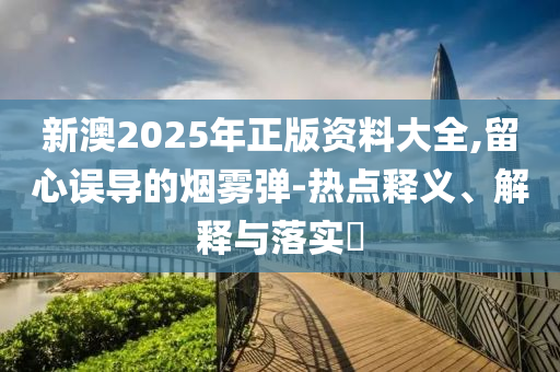 新澳2025年正版资料大全,留心误导的烟雾弹-热点释义、解释与落实​山东水清源环保科技有限公司