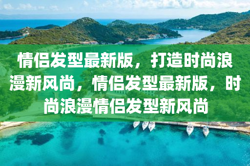 情侣发型最新版，打造时尚浪漫新风尚，情侣发型最新版，时尚浪漫情侣发型新风尚山东水清源环保科技有限公司