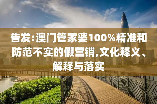 告发:澳门管家婆100%精准和防范不实的假营销,文化释义、解释与落实