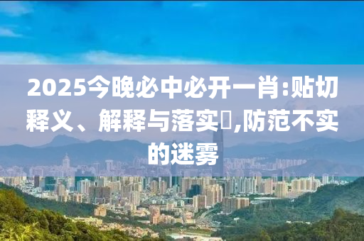 2025今晚必中必开一肖:贴切释义、解释与落实​,防范不实的迷雾