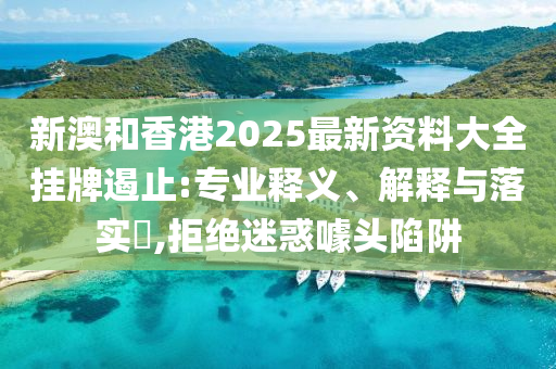 新澳和香港2025最新资料大全挂牌遏止:专业释义、解释与落实​,拒绝迷惑噱头陷阱