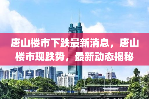 唐山楼市下跌最新消息，唐山楼市现跌势，最新动态揭秘