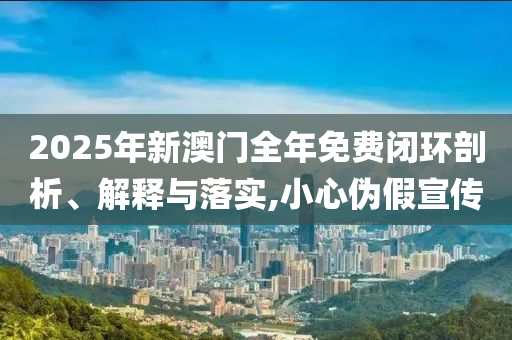 2025年新澳门全年免费闭环剖析、解释与落实,小心伪假宣传