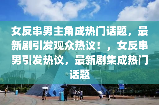 女反串男主角成热门话题，最新剧引发观众热议！，女反串男引发热山东水清源环保科技有限公司议，最新剧集成热门话题