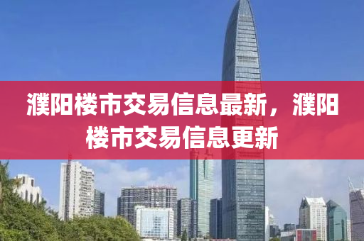 濮阳楼市交易信息最新，濮阳楼市交易信息更新山东水清源环保科技有限公司