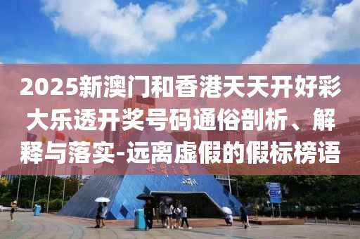 2025新澳门和香港天天开好彩大乐透开奖号码通俗剖析、解释与落实-远离虚假的假标榜语山东水清源环保科技有限公司