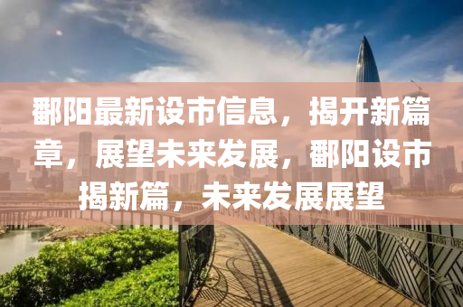 鄱阳最新设市信息，揭开新篇章，展望未来发展，鄱阳设市揭新篇，未来发展展望山东水清源环保科技有限公司