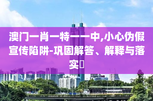 澳门一肖一特一一中,小心伪假宣传陷阱-巩固解答、解释与落实​山东水清源环保科技有限公司