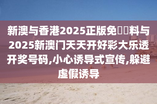 新澳与香港2025正版免費資料与2025新澳门天天开好彩大乐透开奖号码,小心诱导式宣传,躲避虚假诱导山东水清源环保科技有限公司