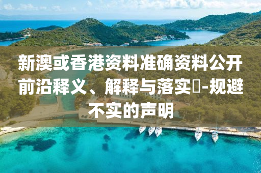 新澳或香港资料准确资料公开前沿释义、解释与落实​-规避不实的声明山东水清源环保科技有限公司