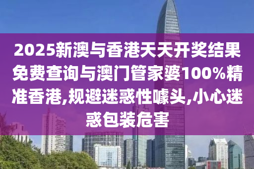 20山东水清源环保科技有限公司25新澳与香港天天开奖结果免费查询与澳门管家婆100%精准香港,规避迷惑性噱头,小心迷惑包装危害