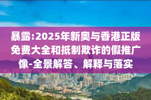暴露:2025年新奥与香港正版免费大全和抵制欺诈的假推广像-全景解答、解释与落实山东水清源环保科技有限公司