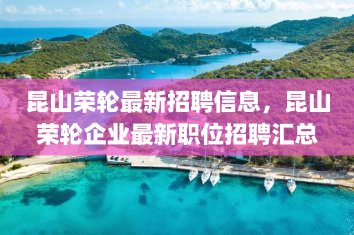 昆山荣轮最新招聘信息，昆山荣轮企业最新职位招聘汇总山东水清源环保科技有限公司