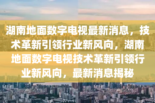 湖南地面数字电视最新消息，技术革新引领行业新风向，湖南地面数字电视技术革新引领行业新风向，最新消息揭秘山东水清源环保科技有限公司