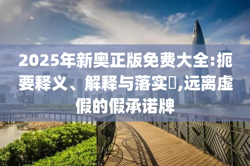 2025年新奥正版免费大全:扼要释义、解释与落实​,远离虚假的假承诺牌山东水清源环保科技有限公司