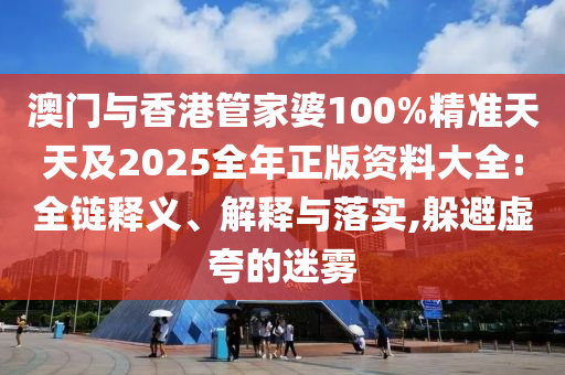 澳门与香港管家婆100%精准天天及2025全年正版资料大全:全链释义、解释与落实,躲避虚夸的迷雾山东水清源环保科技有限公司