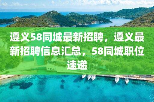 遵义58同城最新招聘，遵义最新招聘信息汇总，58同城职位速递山东水清源环保科技有限公司