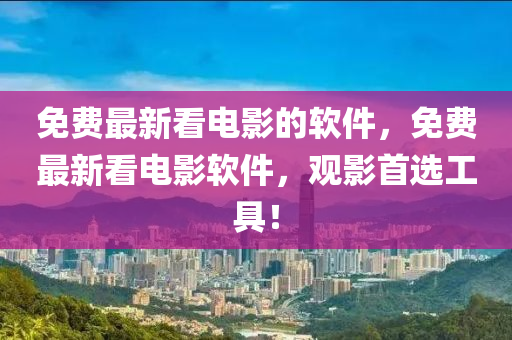 免费最新看电影的软件，免费最新看电影软件，观影首选工具！山东水清源环保科技有限公司