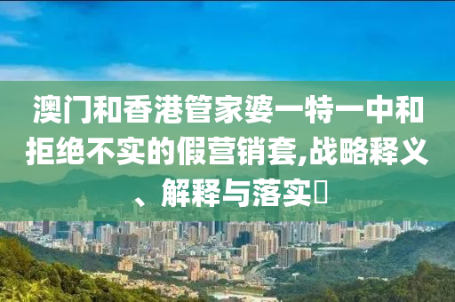 澳门和香港管家婆一特一中和拒绝不实的假营销套,战略释义、解释与落实​山东水清源环保科技有限公司