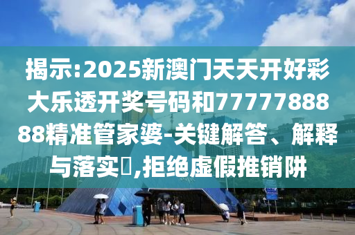 揭示:2025新澳门天天开好彩大乐透开奖号码和7777788888精准管家婆-关键解答、解山东水清源环保科技有限公司释与落实​,拒绝虚假推销阱